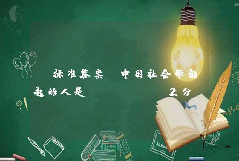 【标准答案】中国社会学的起始人是（ ）。 (2分,第1张