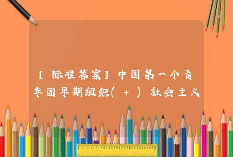 【标准答案】中国第一个青年团早期组织( )社会主义青年团是于1920年8月诞生的。 o A.上海 0 B.北京 C.广州 oD.长沙,第1张