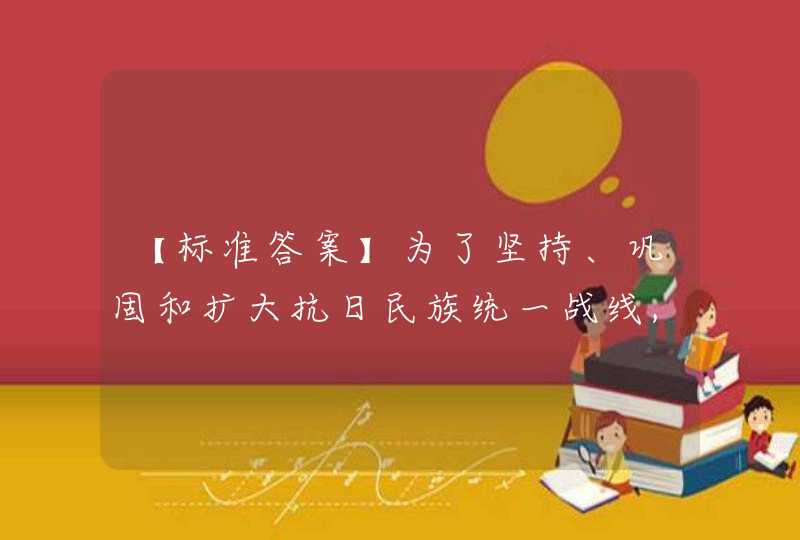 【标准答案】为了坚持、巩固和扩大抗日民族统一战线,中国共产党制定了()的策略总方针,第1张