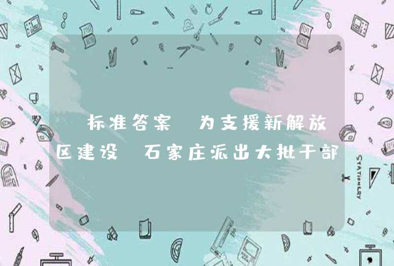 【标准答案】为支援新解放区建设，石家庄派出大批干部北上南下。有歌词称赞：“光荣的花儿光荣的匾，华北的干部下江南……解放人民千百万，领导人民把身翻”。其中“华北的干部下江南”是经过改动的。原文是“______的干部下江南”。,第1张