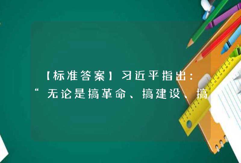 【标准答案】习近平指出：“无论是搞革命、搞建设、搞改革，（ ）都是最根本的问题,第1张