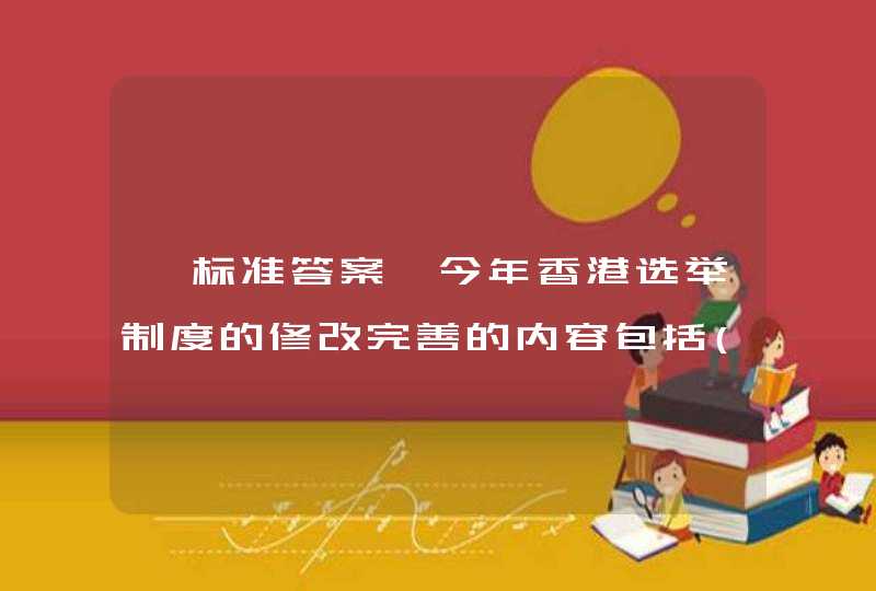 【标准答案】今年香港选举制度的修改完善的内容包括() A 立法会议员总数不变，改变了议员选举产生方式 B 重,第1张