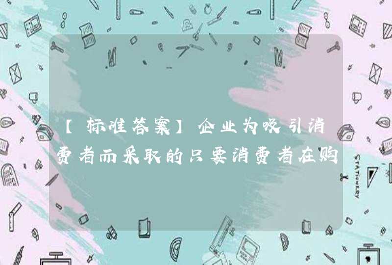 【标准答案】企业为吸引消费者而采取的只要消费者在购买某种特定商品的同时提供赠品的部分费用即可获得赠品的销售促进方式是()。《营销策划案例分析》习题,第1张