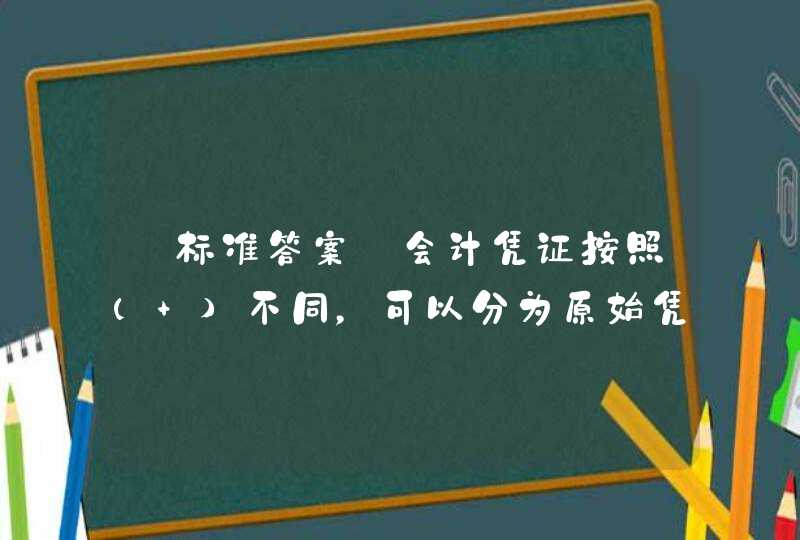 【标准答案】会计凭证按照( )不同，可以分为原始凭证和记账凭证,第1张