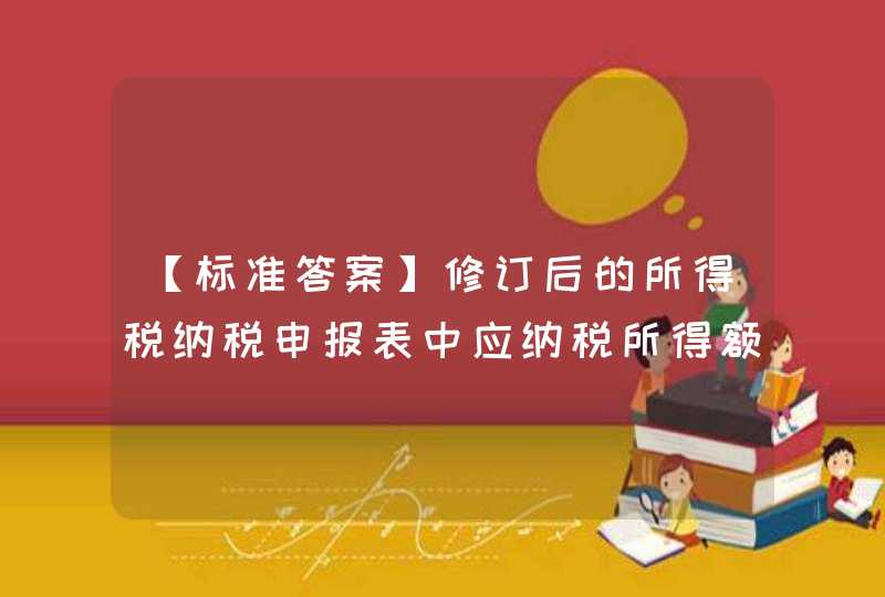 【标准答案】修订后的所得税纳税申报表中应纳税所得额调整分为（ ）。,第1张