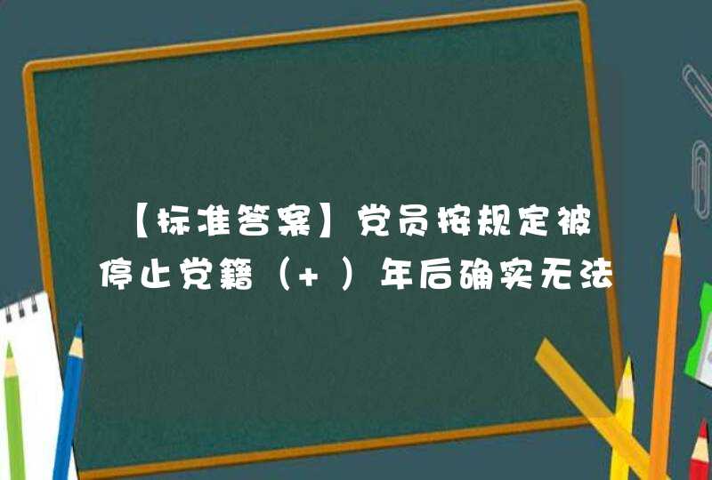 【标准答案】党员按规定被停止党籍（ ）年后确实无法取得联系的，按照自行脱党予以除名。,第1张