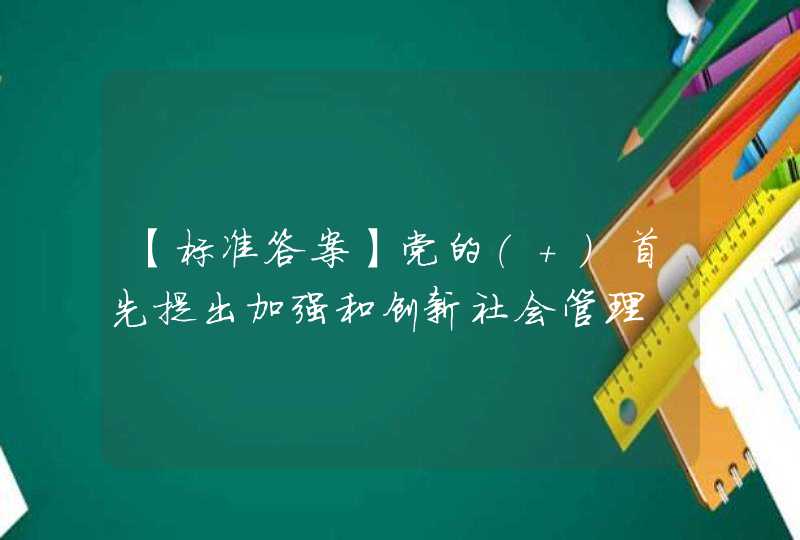 【标准答案】党的（ ）首先提出加强和创新社会管理,第1张