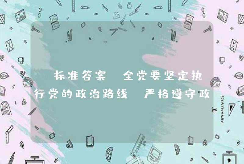 【标准答案】全党要坚定执行党的政治路线，严格遵守政治纪律和政治规矩，坚决防止和反对（）。,第1张