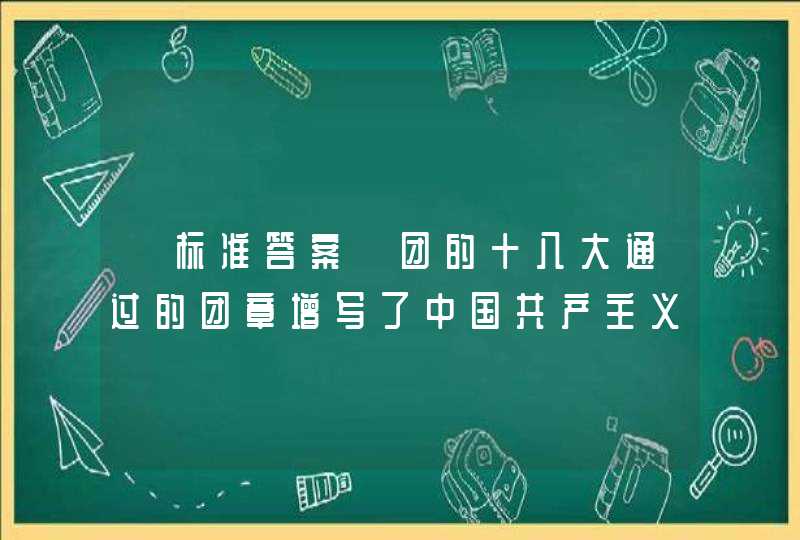 【标准答案】团的十八大通过的团章增写了中国共产主义青年团()作为工作主线,第1张