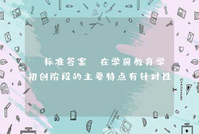 【标准答案】在学前教育学初创阶段的主要特点有针对性、系统性和 ( )《学前儿童教育学》习题,第1张