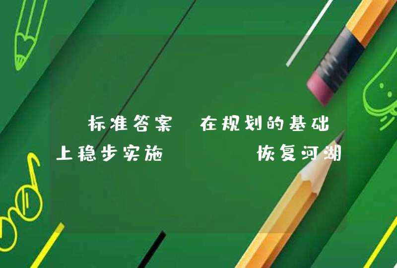 【标准答案】在规划的基础上稳步实施（ ），恢复河湖水系的自然连通，加强水生生物资源养护，提高水生生物多样性。,第1张