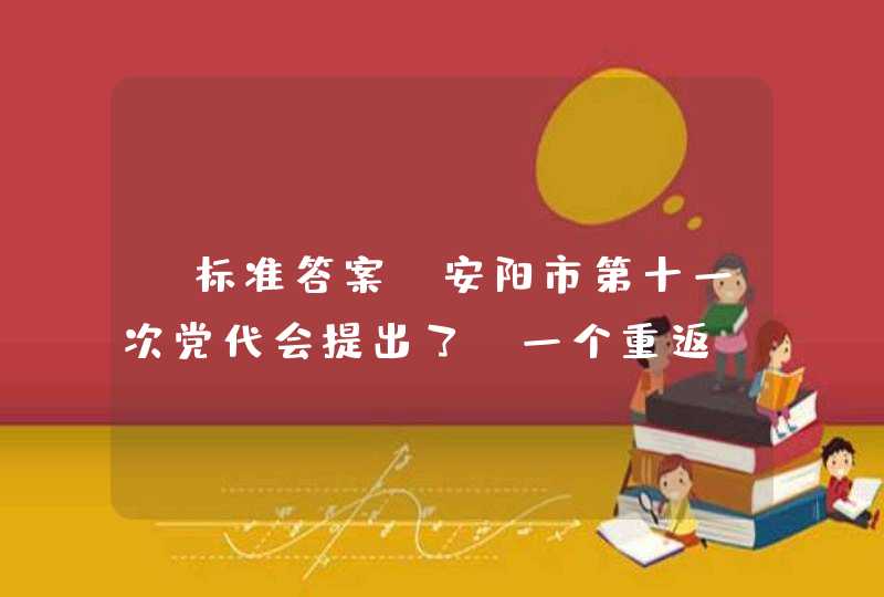 【标准答案】安阳市第十一次党代会提出了“一个重返，六个重大”奋斗目标，其中“一个重返”即____。,第1张