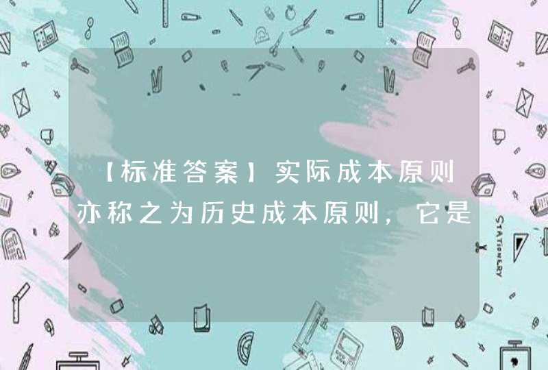 【标准答案】实际成本原则亦称之为历史成本原则，它是指企业对所发生的经济活动进行计量时，都要以经济业务事项实际发生时的取得成本或实际成本作为登记入账的依据。,第1张