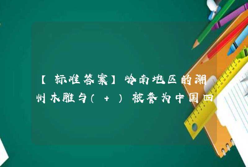 【标准答案】岭南地区的潮州木雕与（ ）被誉为中国四大木雕。,第1张