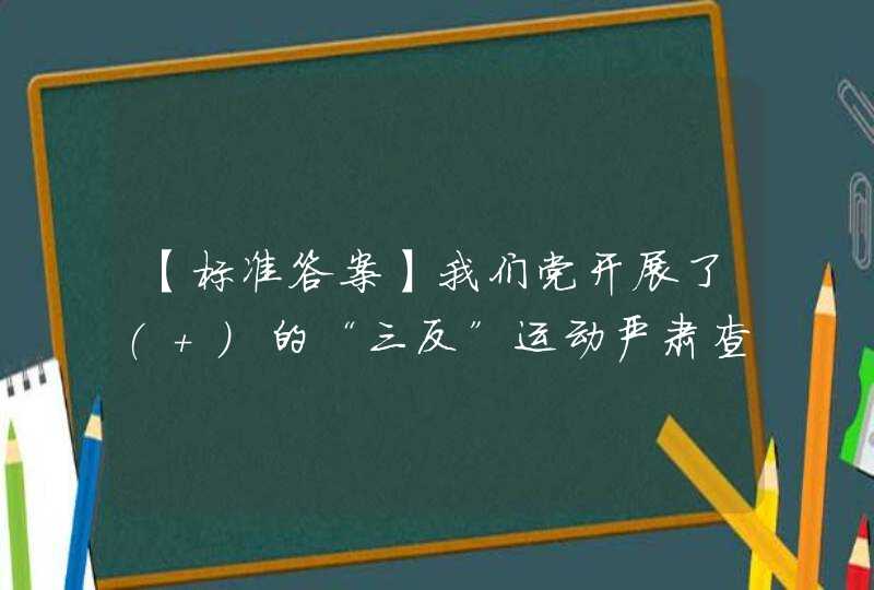【标准答案】我们党开展了( )的“三反”运动严肃查处了刘青山、张子善贪污案、对于党员干部反腐倡廉、拒腐防变起到了很大警示作用。,第1张