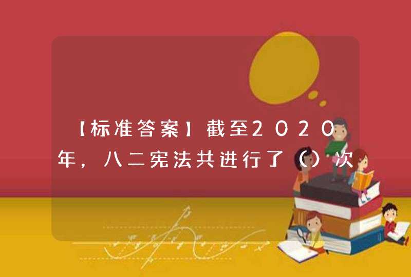 【标准答案】截至2020年，八二宪法共进行了（）次修改,第1张