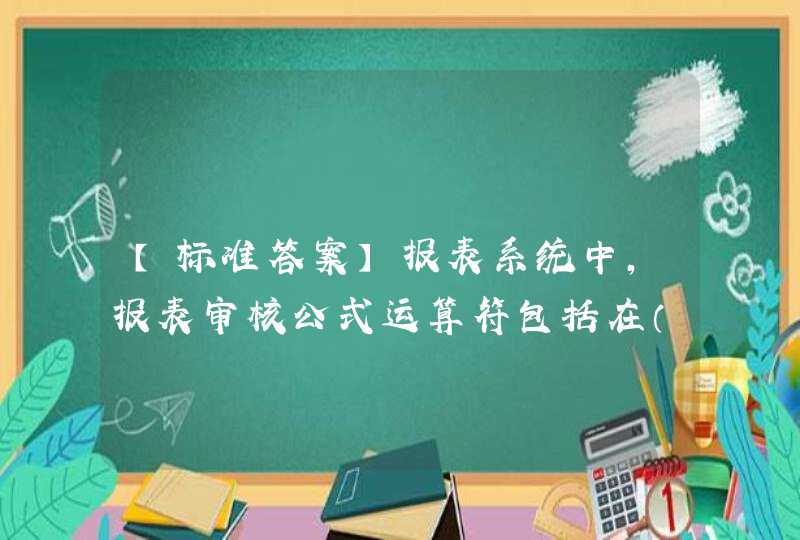 【标准答案】报表系统中，报表审核公式运算符包括在（　　）。(多选),第1张