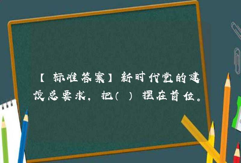 【标准答案】新时代党的建设总要求，把（）摆在首位。,第1张