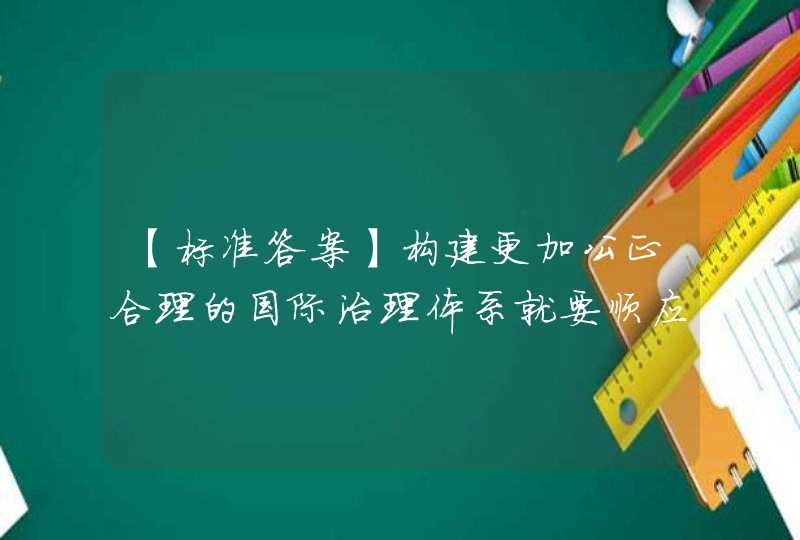 【标准答案】构建更加公正合理的国际治理体系就要顺应时代变化，通过加强国际协调，应对日益增多的全球性挑战和威胁。,第1张