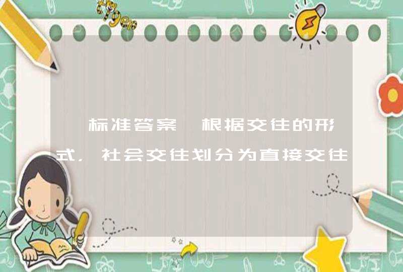 【标准答案】根据交往的形式，社会交往划分为直接交往和间接交往。(3分) A、正确 B、错误,第1张