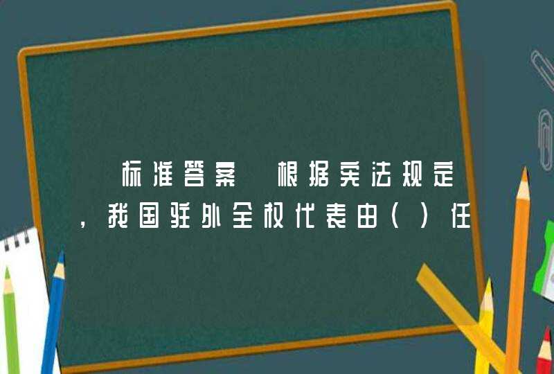 【标准答案】根据宪法规定，我国驻外全权代表由()任免决定。,第1张