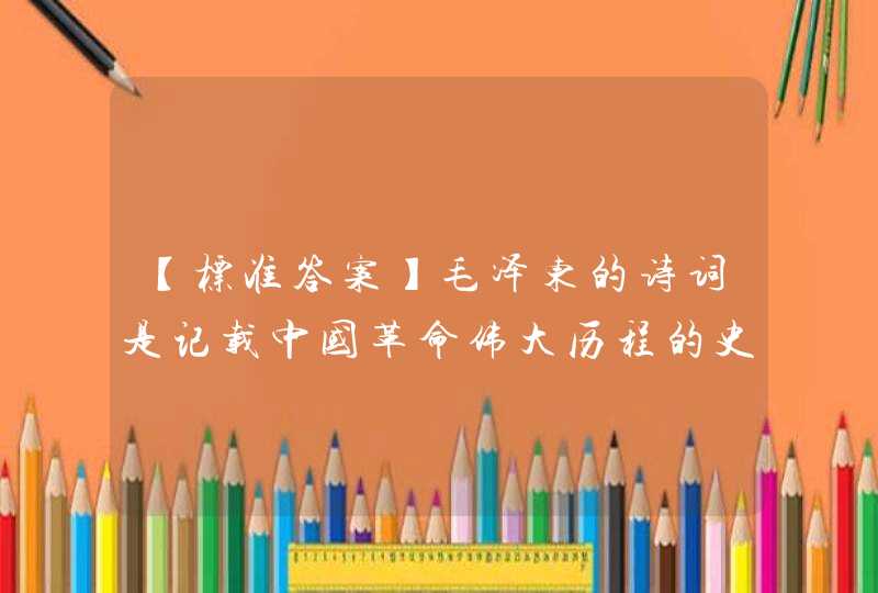 【标准答案】毛泽东的诗词是记载中国革命伟大历程的史诗。他的词“军叫工农革命，旗号镰刀斧头，匡庐（泛指江西）一,第1张