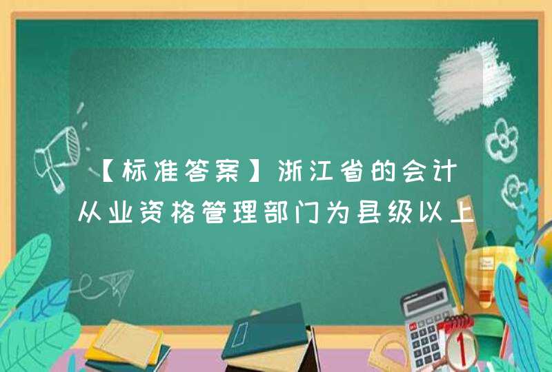 【标准答案】浙江省的会计从业资格管理部门为县级以上各级财政部门。(判断),第1张