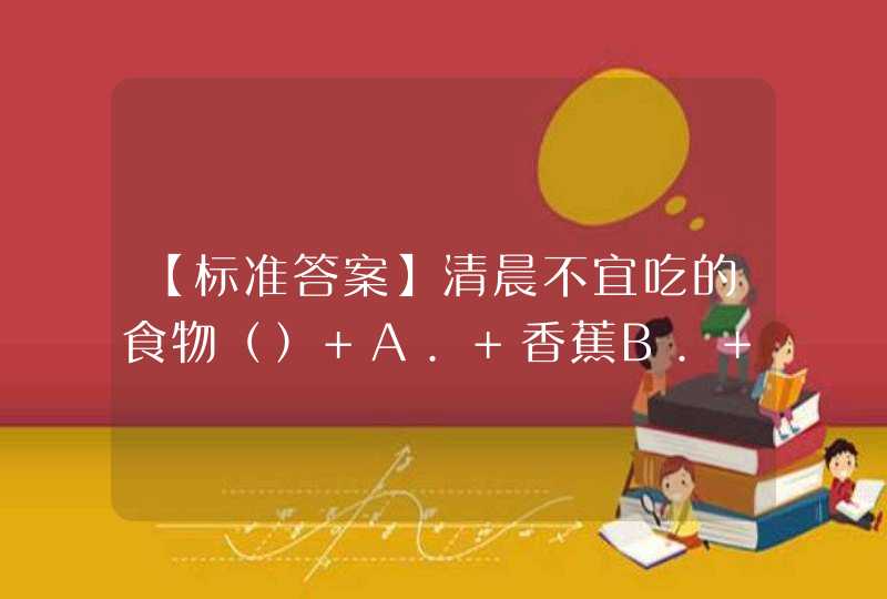 【标准答案】清晨不宜吃的食物（） A. 香蕉B. 冷饮C. 菠萝D. 以上都是,第1张