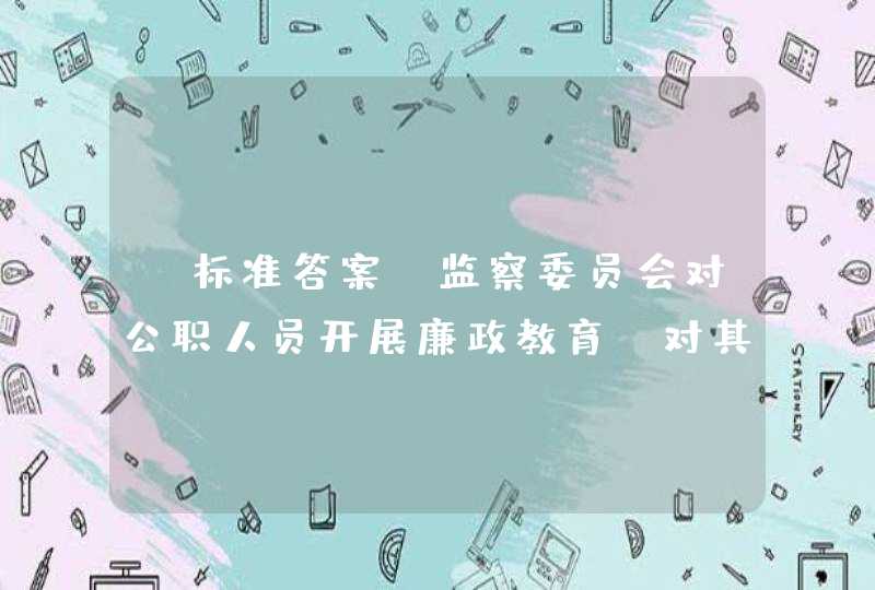 【标准答案】监察委员会对公职人员开展廉政教育，对其___情况进行监督检查。,第1张