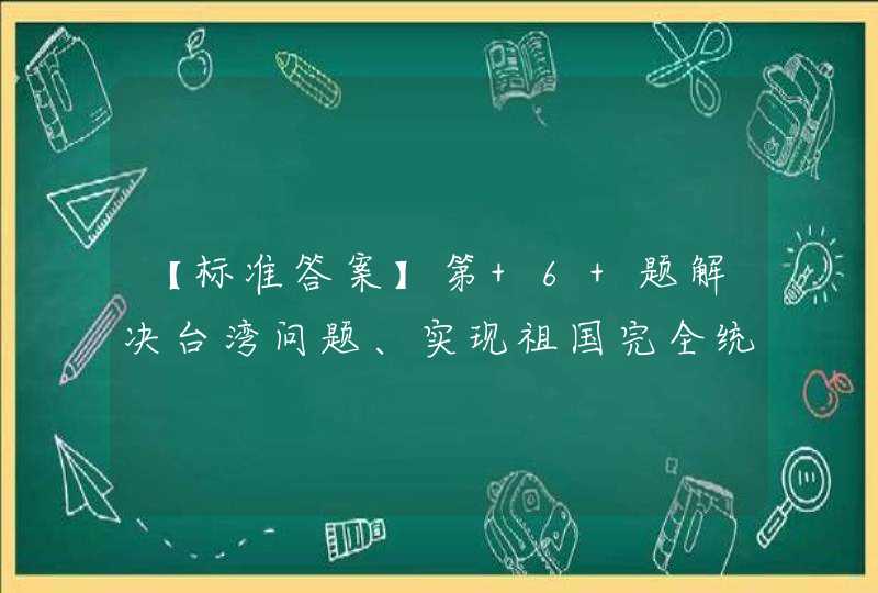 【标准答案】第 6 题解决台湾问题、实现祖国完全统一，是全体中华儿女____，是中华民族____,第1张