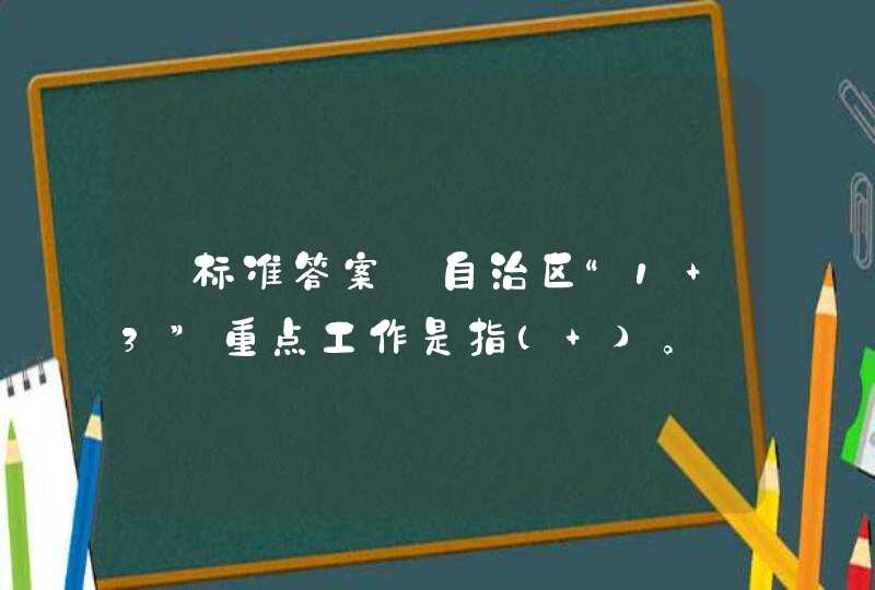 【标准答案】自治区“1+3”重点工作是指( )。,第1张