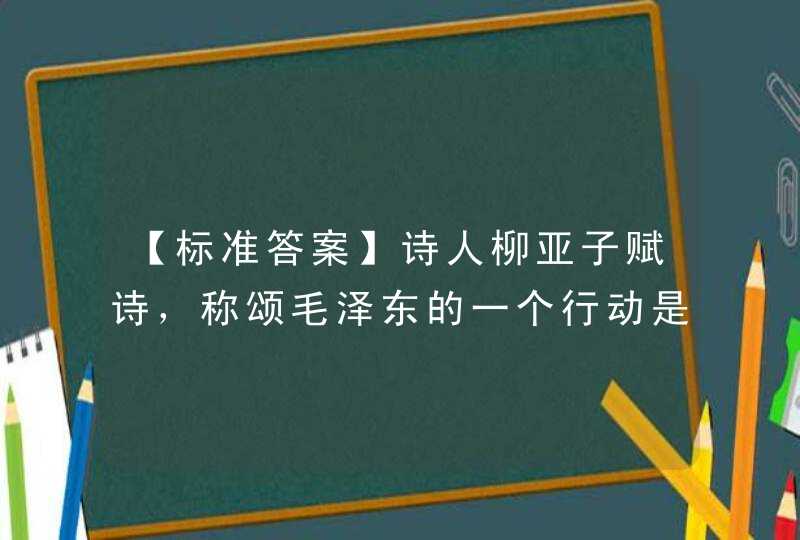【标准答案】诗人柳亚子赋诗，称颂毛泽东的一个行动是“弥天大勇”。这一行动是指。,第1张
