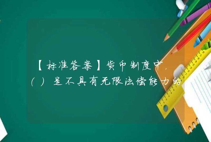 【标准答案】货币制度中，（）是不具有无限法偿能力的,第1张