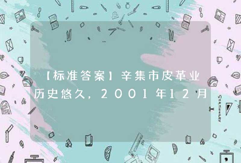 【标准答案】辛集市皮革业历史悠久，2001年12月，被中国轻工业联合会授予（）称号。,第1张
