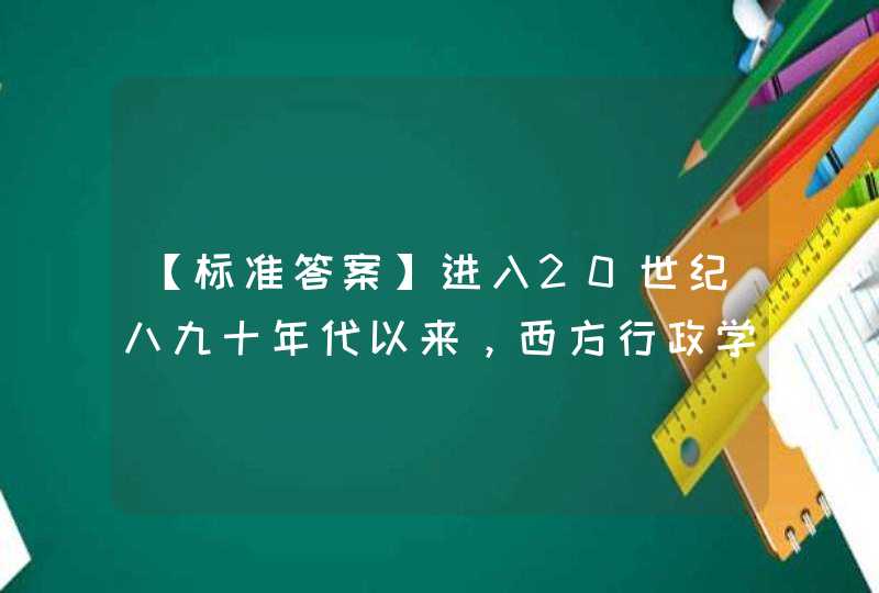 【标准答案】进入20世纪八九十年代以来，西方行政学理论无论是广度还是在深度上都得到了进一步的拓展，并且最终出现了由传统意义上的公共管理向现代意义上的公共行政转型的发展趋势,第1张