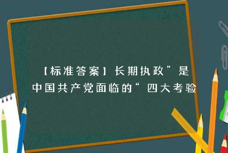 【标准答案】长期执政”是中国共产党面临的“四大考验”之一，其他三大考验分别是,第1张