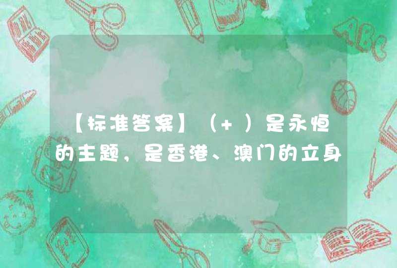 【标准答案】（ ）是永恒的主题，是香港、澳门的立身之本，也是保持香港、澳门国际地位和解决香港、澳门各种问题的金钥匙,第1张