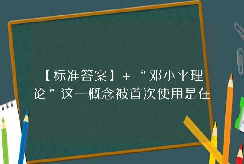 【标准答案】 “邓小平理论”这一概念被首次使用是在（ ）。【出题：武汉大学,第1张