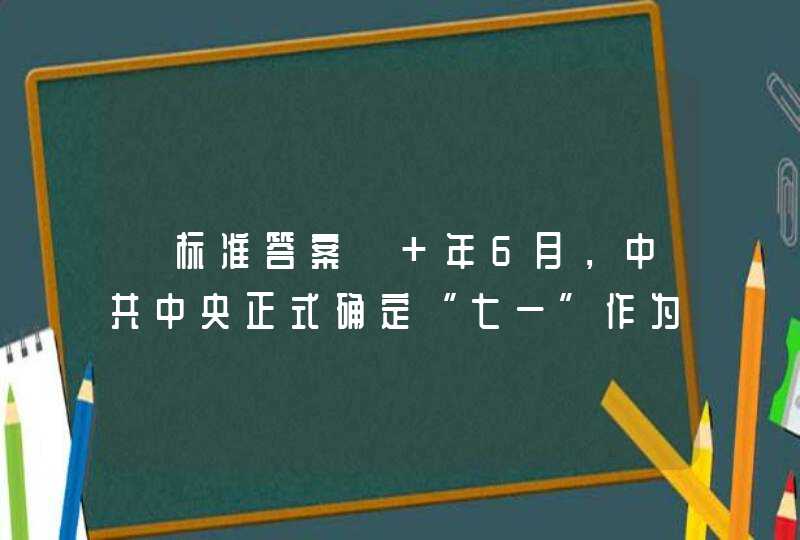 【标准答案】 年6月，中共中央正式确定“七一”作为中国共产党的诞生纪念日,第1张