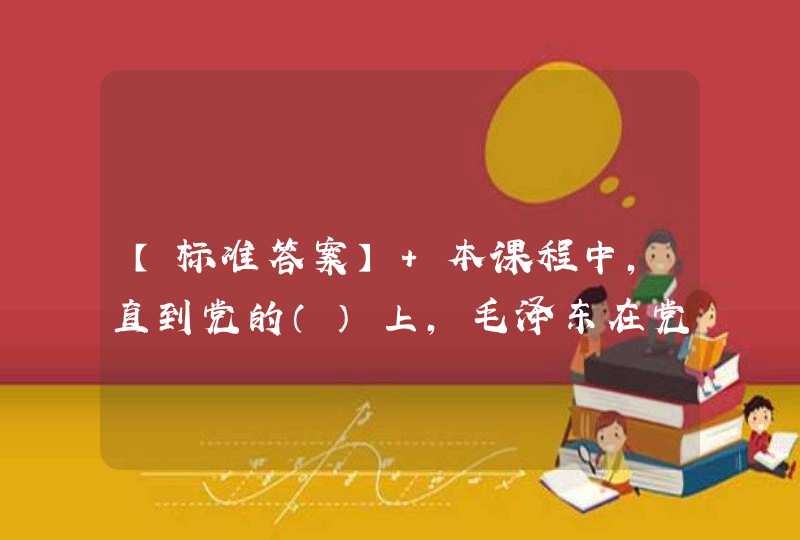 【标准答案】 本课程中，直到党的（）上，毛泽东在党的历史上第一次正式提出了“全党学习”的号召。,第1张