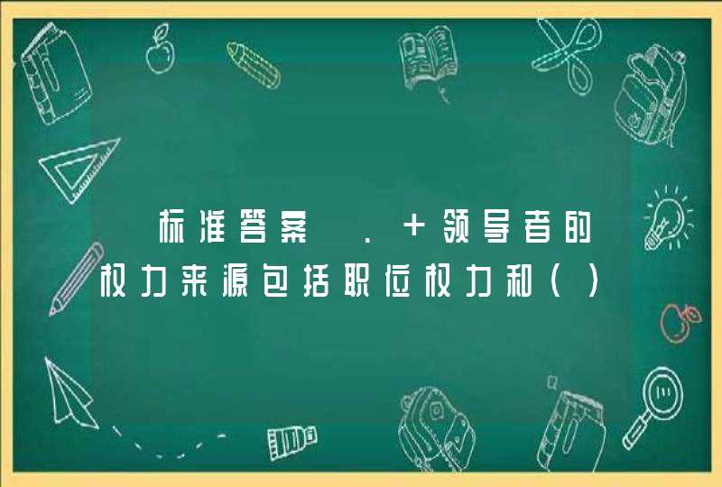 【标准答案】. 领导者的权力来源包括职位权力和（）两个方面。A．权力影响力,第1张