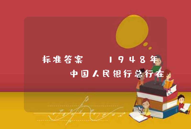 【标准答案】.1948年（ ），中国人民银行总行在石家庄市（中华北大街55号）成立，同日发行了第一套人民币。,第1张