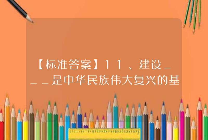 【标准答案】11、建设___是中华民族伟大复兴的基础工程。,第1张
