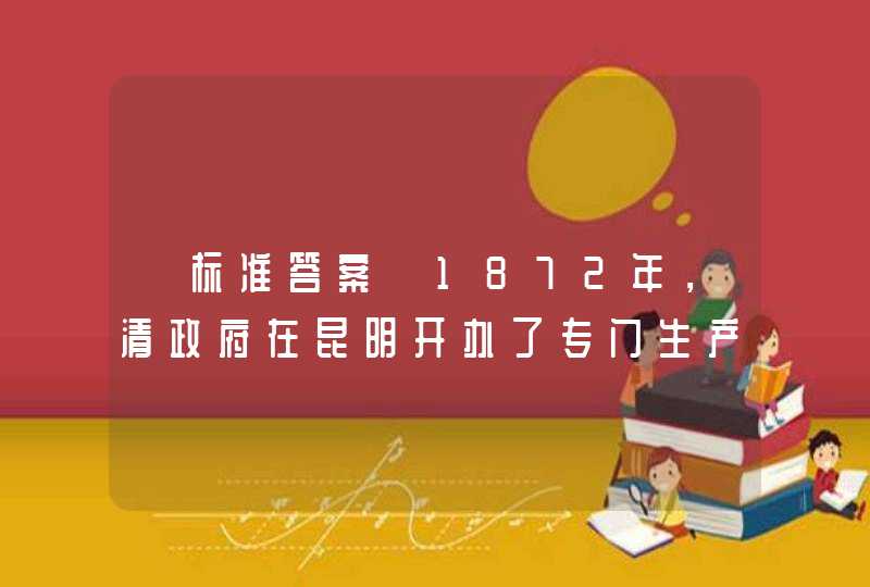 【标准答案】1872年，清政府在昆明开办了专门生产新式火炮和枪支、弹药的云南第一个近代工业企业（ ），受雇于该企业的工人是云南最早的无产阶级。,第1张