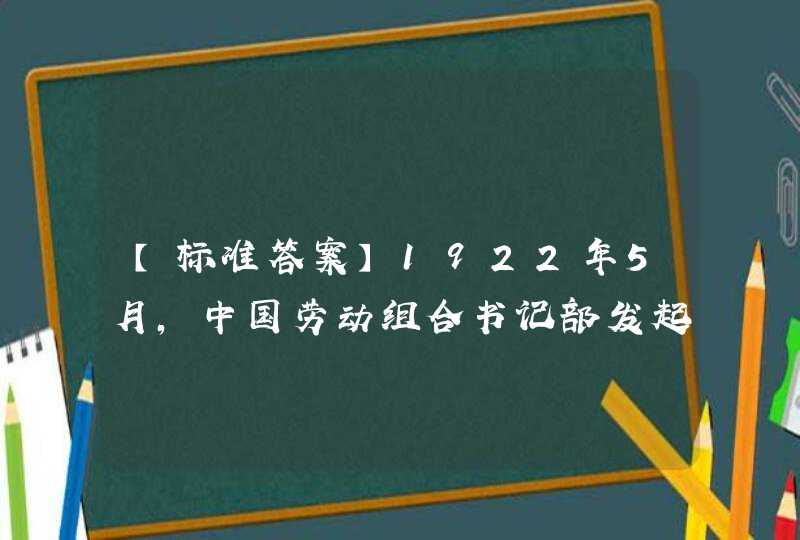 【标准答案】1922年5月，中国劳动组合书记部发起在_____召开第一次全国劳动大会。大会通过议案，承认了中国共产党在工人运动中的领导地位。,第1张