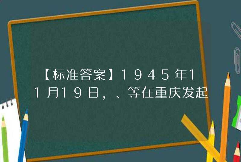 【标准答案】1945年11月19日，、等在重庆发起反内战大会，成立陪都各界反内战联合会。,第1张