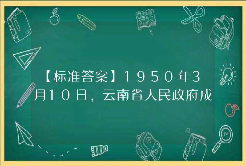 【标准答案】1950年3月10日，云南省人民政府成立。3月24日，中央人民政府政务院任命（ ）为云南省人民政,第1张