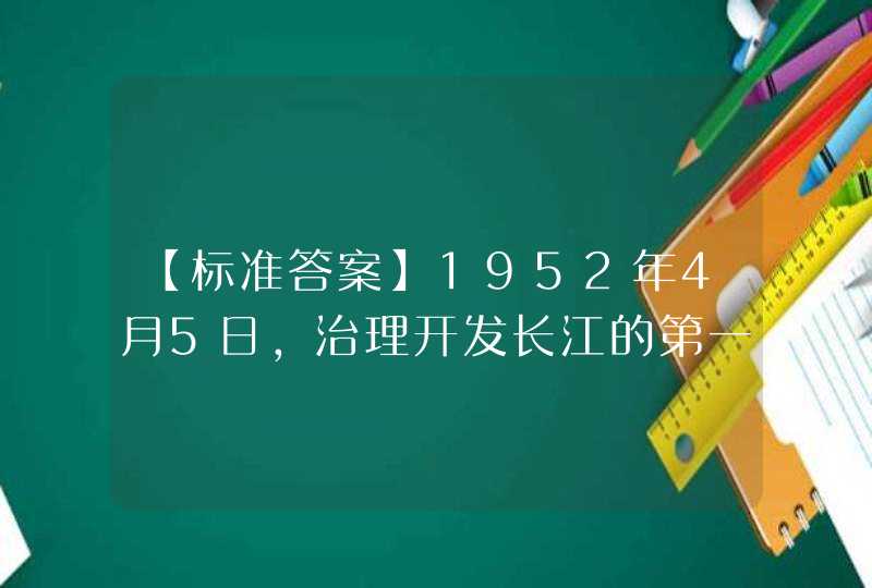 【标准答案】1952年4月5日，治理开发长江的第一个大型工程——（ ）全面开工。,第1张