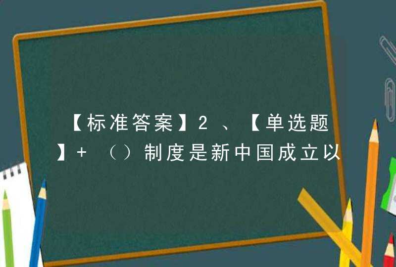 【标准答案】2、【单选题】 （）制度是新中国成立以来 人民民主建设的重大发展，是中国政治生活 进一步民主化的,第1张