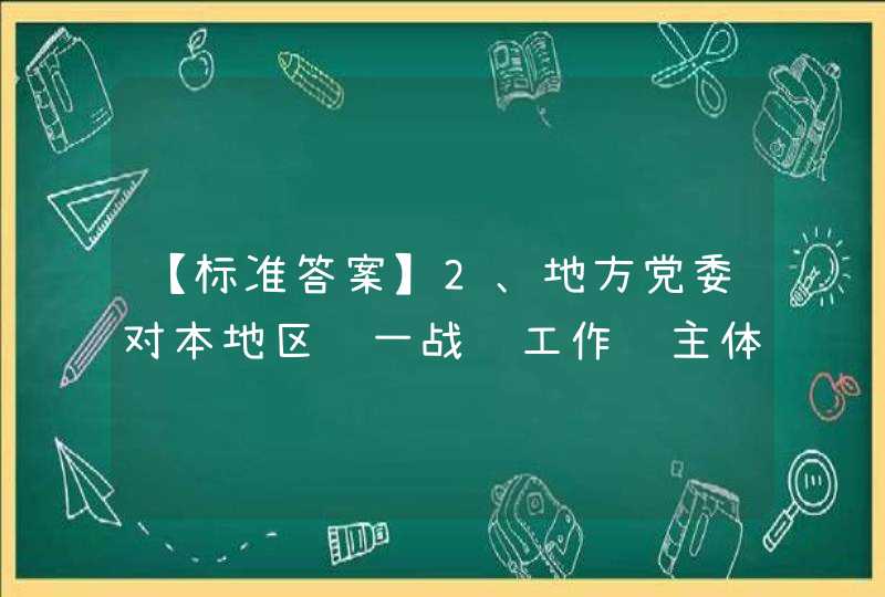 【标准答案】2、地方党委对本地区统一战线工作负主体责任，其主要职责之一是：落实党中央关于统一战线工作部门和统,第1张